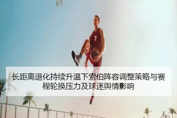 长距离退化持续升温下索伯阵容调整策略与赛程轮换压力及球迷舆情影响